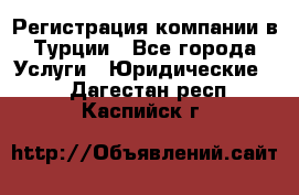 Регистрация компании в Турции - Все города Услуги » Юридические   . Дагестан респ.,Каспийск г.